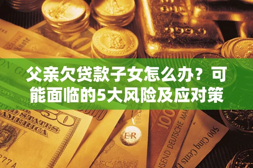 北京父亲欠贷款子女怎么办?可能面临的5大风险及应对策略 北京父亲欠贷款子女怎么办?可能面临的5大风险及应对策略