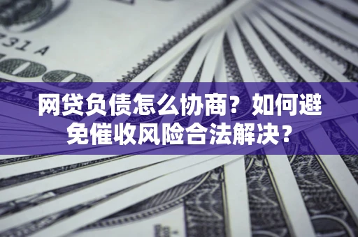北京网贷负债怎么协商？如何避免催收风险合法解决？