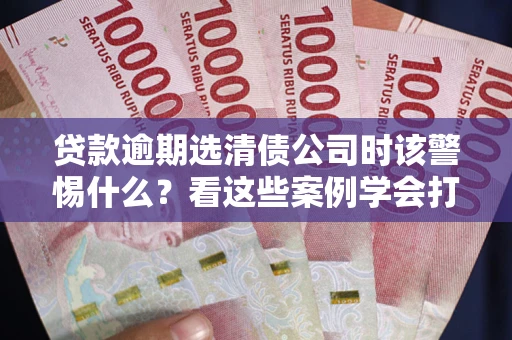 北京贷款逾期选清债公司时该警惕什么？看这些案例学会打翻身仗