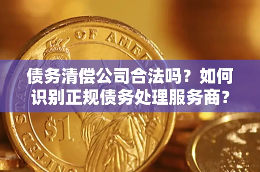 北京债务清偿公司合法吗？如何识别正规债务处理服务商？