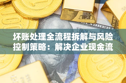 北京坏账处理全流程拆解与风险控制策略：解决企业现金流顽疾的实战指南