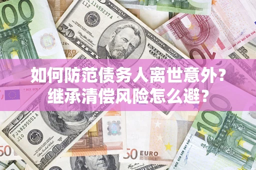 北京如何防范债务人离世意外？继承清偿风险怎么避？