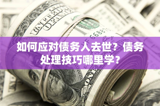 北京如何应对债务人去世？债务处理技巧哪里学？