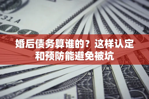 北京婚后债务算谁的？这样认定和预防能避免被坑