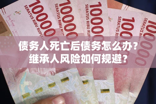 北京债务人死亡后债务怎么办？继承人风险如何规避？