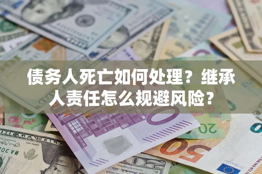 北京债务人死亡如何处理？继承人责任怎么规避风险？