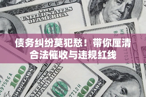北京债务纠纷莫犯愁！带你厘清合法催收与违规红线