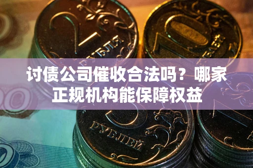北京讨债公司催收合法吗？哪家正规机构能保障权益