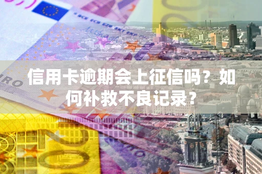 北京信用卡逾期会上征信吗？如何补救不良记录？