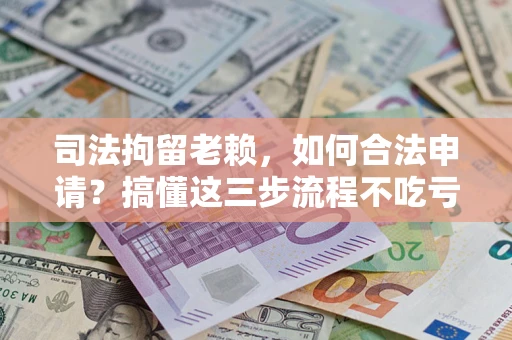 北京司法拘留老赖，如何合法申请？搞懂这三步流程不吃亏！