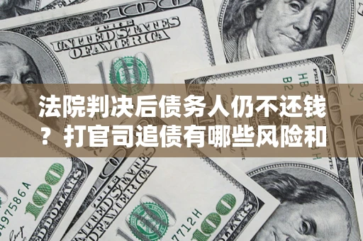 北京法院判决后债务人仍不还钱？打官司追债有哪些风险和技巧？