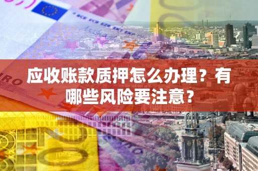 北京应收账款质押怎么办理？有哪些风险要注意？