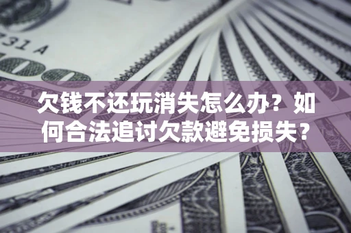 北京欠钱不还玩消失怎么办？如何合法追讨欠款避免损失？