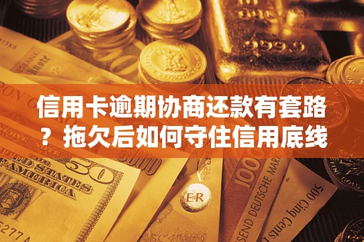 北京信用卡逾期协商还款有套路？拖欠后如何守住信用底线？