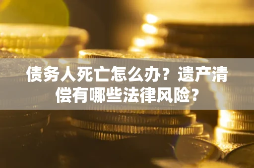 北京债务人死亡怎么办？遗产清偿有哪些法律风险？