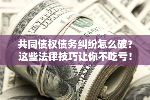 北京共同债权债务纠纷怎么破？这些法律技巧让你不吃亏！