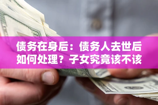 北京债务在身后：债务人去世后如何处理？子女究竟该不该还钱？