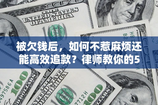 北京被欠钱后，如何不惹麻烦还能高效追款？律师教你的5步合法讨债法