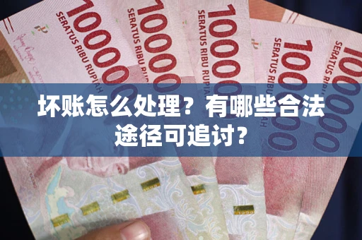 北京坏账怎么处理？有哪些合法途径可追讨？