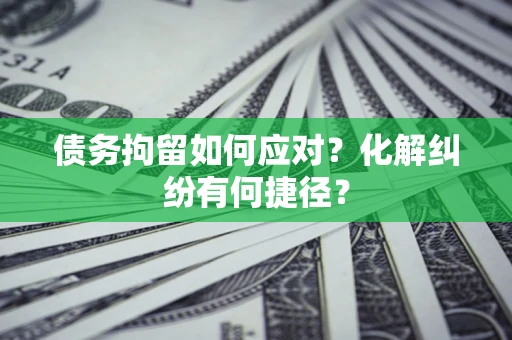 北京债务拘留如何应对？化解纠纷有何捷径？