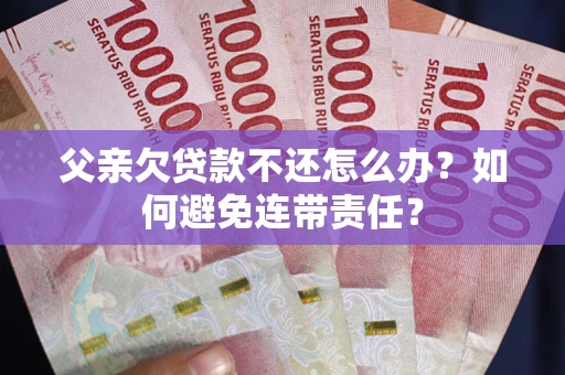 北京父亲欠贷款不还怎么办？如何避免连带责任？