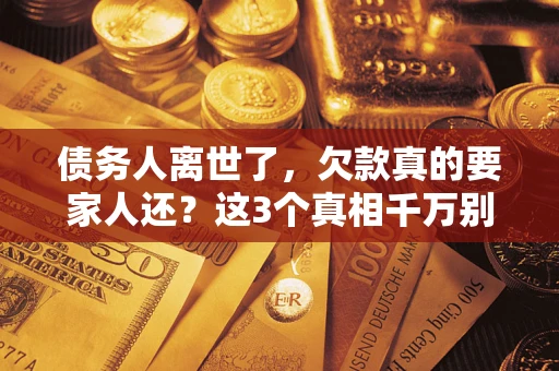 北京债务人离世了，欠款真的要家人还？这3个真相千万别弄错