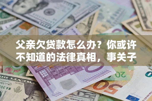 北京父亲欠贷款怎么办？你或许不知道的法律真相，事关子女未来