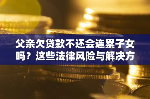 北京父亲欠贷款不还会连累子女吗？这些法律风险与解决方法要早知道！