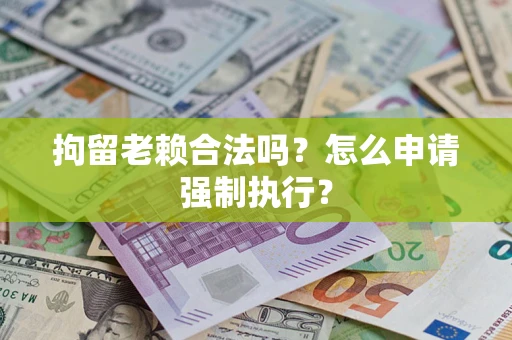 北京拘留老赖合法吗？怎么申请强制执行？