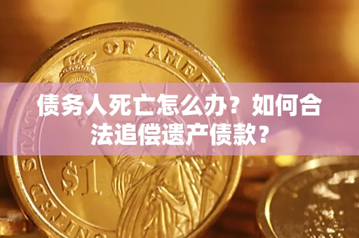 北京债务人死亡怎么办？如何合法追偿遗产债款？