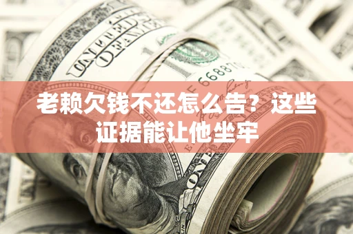 北京老赖欠钱不还怎么告？这些证据能让他坐牢