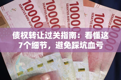 北京债权转让过关指南：看懂这7个细节，避免踩坑血亏
