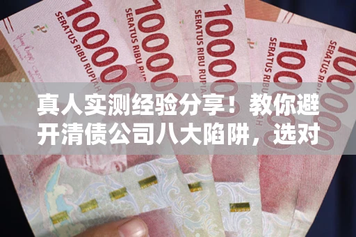 北京真人实测经验分享！教你避开清债公司八大陷阱，选对机构少走十年弯路