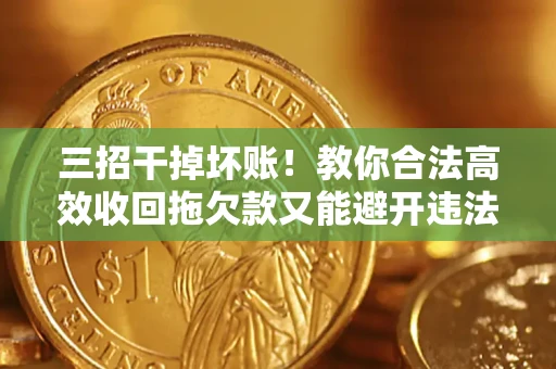 北京三招干掉坏账！教你合法高效收回拖欠款又能避开违法雷区