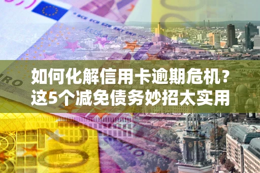 北京如何化解信用卡逾期危机？这5个减免债务妙招太实用