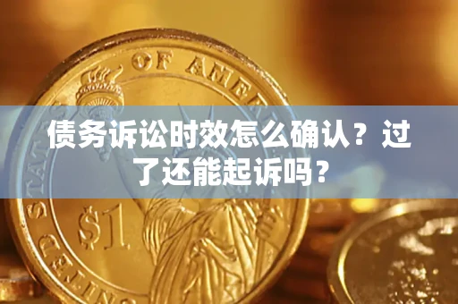 北京债务诉讼时效怎么确认？过了还能起诉吗？
