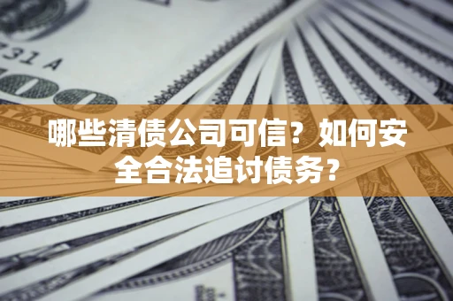 北京哪些清债公司可信？如何安全合法追讨债务？