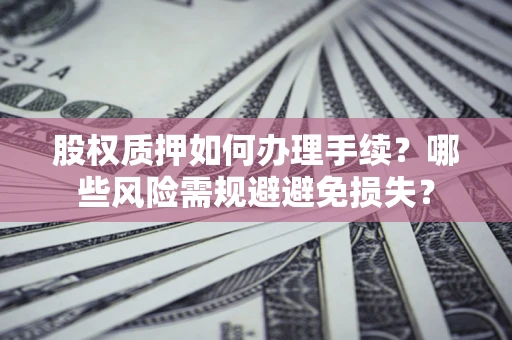 北京股权质押如何办理手续？哪些风险需规避避免损失？