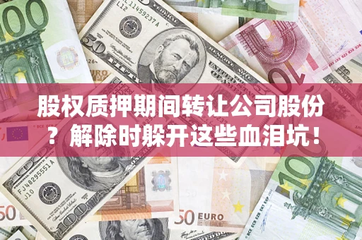 北京股权质押期间转让公司股份？解除时躲开这些血泪坑！