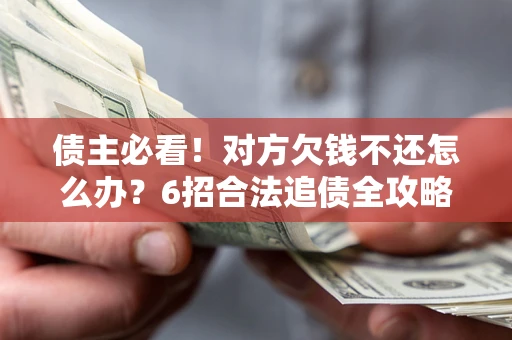 北京债主必看！对方欠钱不还怎么办？6招合法追债全攻略