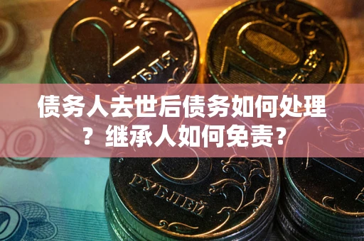 北京债务人去世后债务如何处理？继承人如何免责？