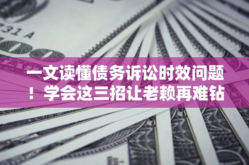 北京一文读懂债务诉讼时效问题！学会这三招让老赖再难钻空子