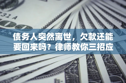 北京债务人突然离世，欠款还能要回来吗？律师教你三招应对