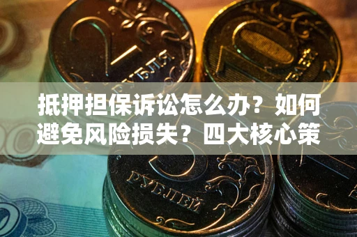 北京抵押担保诉讼怎么办？如何避免风险损失？四大核心策略全解读
