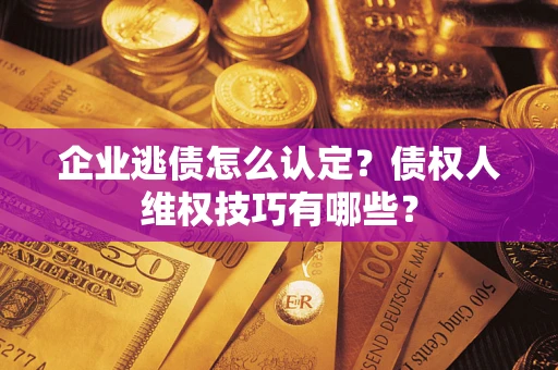 北京企业逃债怎么认定？债权人维权技巧有哪些？