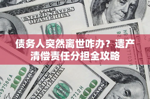 北京债务人突然离世咋办？遗产清偿责任分担全攻略