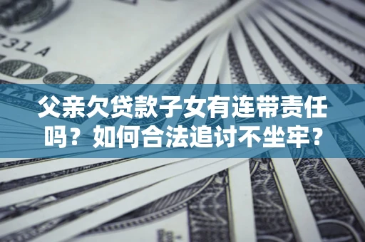 北京父亲欠贷款子女有连带责任吗？如何合法追讨不坐牢？