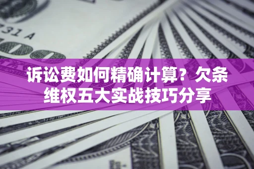 北京诉讼费如何精确计算？欠条维权五大实战技巧分享