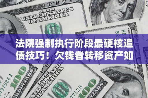 北京法院强制执行阶段最硬核追债技巧！欠钱者转移资产如何破解？