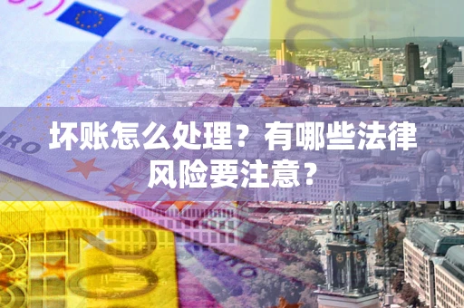 北京坏账怎么处理？有哪些法律风险要注意？